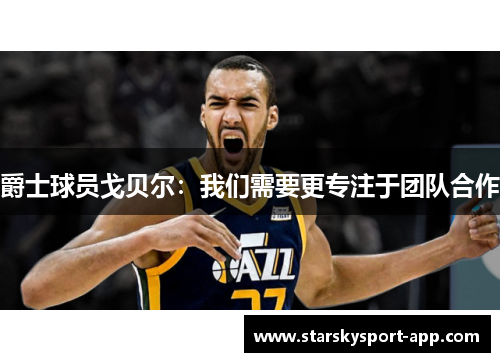 爵士球员戈贝尔：我们需要更专注于团队合作